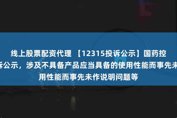 线上股票配资代理 【12315投诉公示】国药控股新增3件投诉公示，涉及不具备产品应当具备的使用性能而事先未作说明问题等
