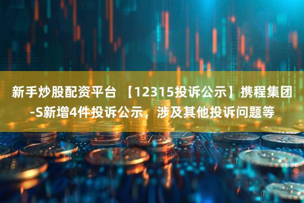 新手炒股配资平台 【12315投诉公示】携程集团-S新增4件投诉公示，涉及其他投诉问题等