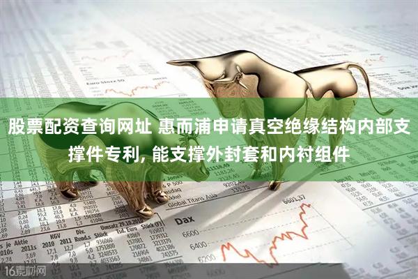 股票配资查询网址 惠而浦申请真空绝缘结构内部支撑件专利, 能支撑外封套和内衬组件