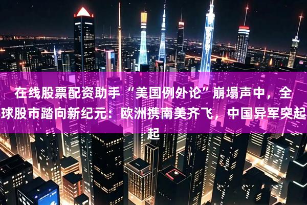 在线股票配资助手 “美国例外论”崩塌声中，全球股市踏向新纪元：欧洲携南美齐飞，中国异军突起