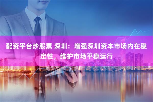 配资平台炒股票 深圳：增强深圳资本市场内在稳定性，维护市场平稳运行