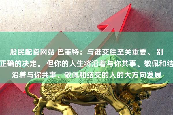 股民配资网站 巴菲特：与谁交往至关重要。 别指望自己能做出所有正确的决定。 但你的人生将沿着与你共事、敬佩和结交的人的大方向发展