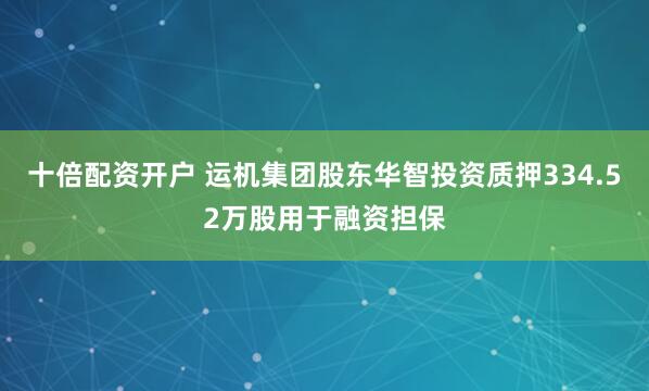 十倍配资开户 运机集团股东华智投资质押334.52万股用于融资担保