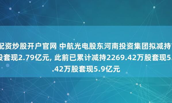 配资炒股开户官网 中航光电股东河南投资集团拟减持700万股套现2.79亿元, 此前已累计减持2269.42万股套现5.9亿元