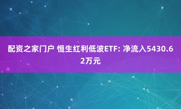 配资之家门户 恒生红利低波ETF: 净流入5430.62万元