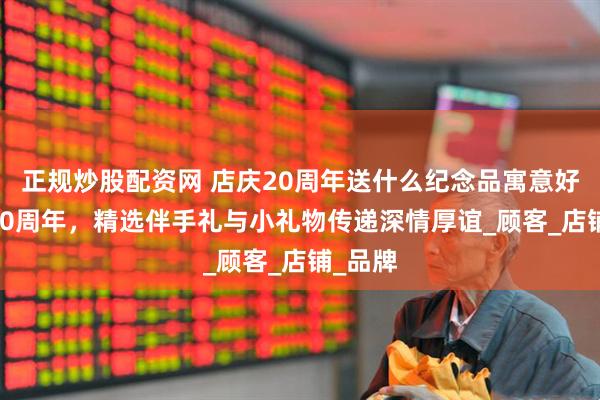正规炒股配资网 店庆20周年送什么纪念品寓意好 店庆20周年，精选伴手礼与小礼物传递深情厚谊_顾客_店铺_品牌