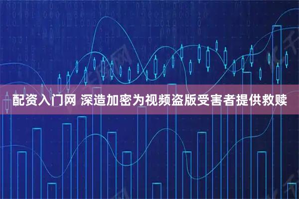 配资入门网 深造加密为视频盗版受害者提供救赎