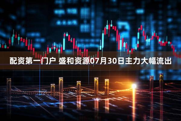 配资第一门户 盛和资源07月30日主力大幅流出
