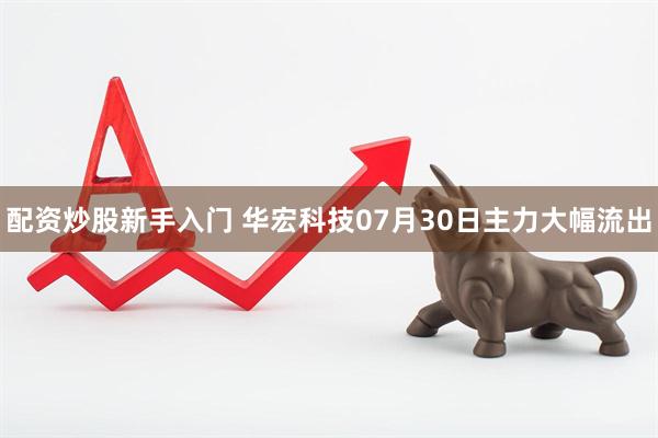 配资炒股新手入门 华宏科技07月30日主力大幅流出