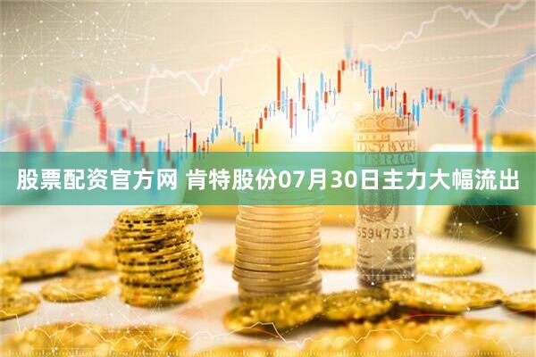 股票配资官方网 肯特股份07月30日主力大幅流出
