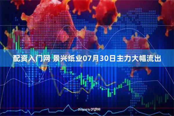 配资入门网 景兴纸业07月30日主力大幅流出