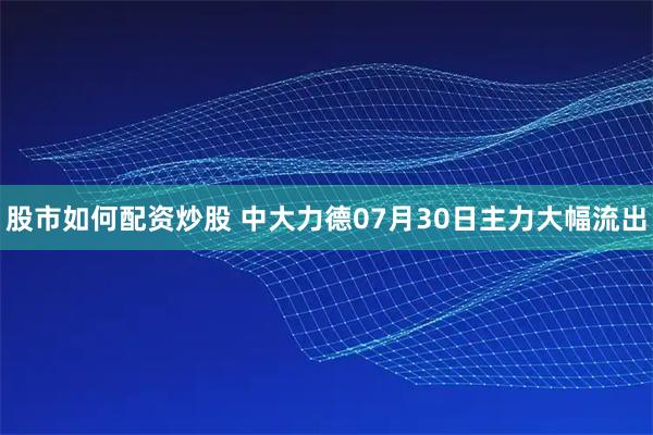 股市如何配资炒股 中大力德07月30日主力大幅流出