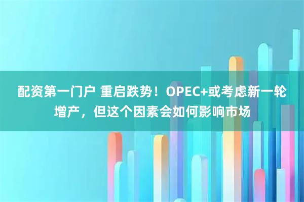 配资第一门户 重启跌势！OPEC+或考虑新一轮增产，但这个因素会如何影响市场