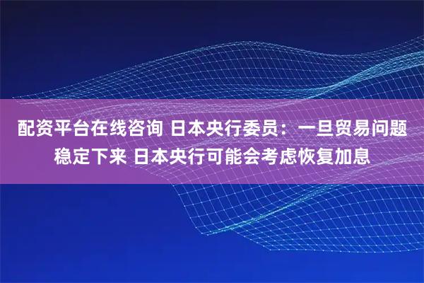 配资平台在线咨询 日本央行委员：一旦贸易问题稳定下来 日本央行可能会考虑恢复加息