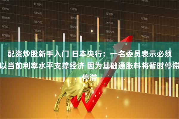 配资炒股新手入门 日本央行：一名委员表示必须以当前利率水平支撑经济 因为基础通胀料将暂时停滞