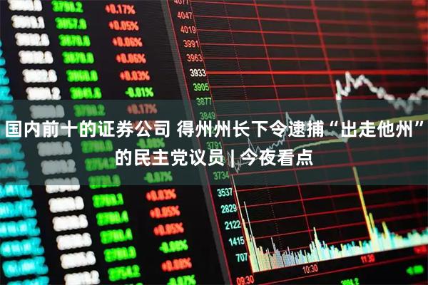 国内前十的证券公司 得州州长下令逮捕“出走他州”的民主党议员 | 今夜看点