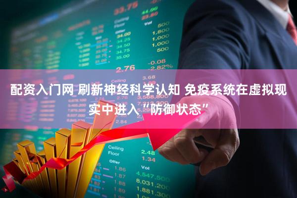 配资入门网 刷新神经科学认知 免疫系统在虚拟现实中进入“防御状态”