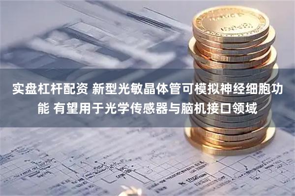 实盘杠杆配资 新型光敏晶体管可模拟神经细胞功能 有望用于光学传感器与脑机接口领域