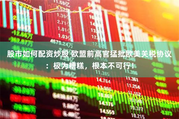 股市如何配资炒股 欧盟前高官猛批欧美关税协议：极为糟糕，根本不可行！