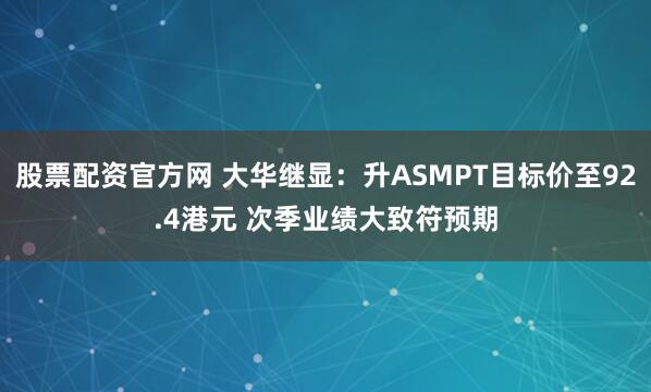 股票配资官方网 大华继显：升ASMPT目标价至92.4港元 次季业绩大致符预期