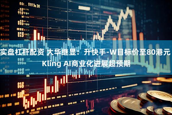实盘杠杆配资 大华继显：升快手-W目标价至80港元 Kling AI商业化进展超预期