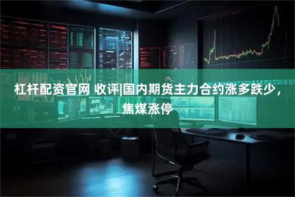 杠杆配资官网 收评|国内期货主力合约涨多跌少，焦煤涨停