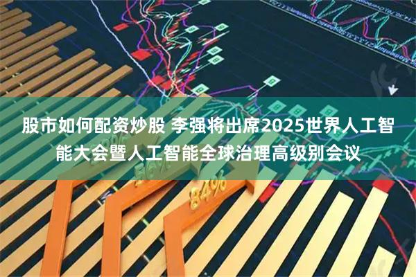 股市如何配资炒股 李强将出席2025世界人工智能大会暨人工智能全球治理高级别会议