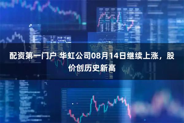 配资第一门户 华虹公司08月14日继续上涨，股价创历史新高