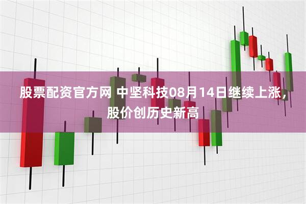 股票配资官方网 中坚科技08月14日继续上涨，股价创历史新高
