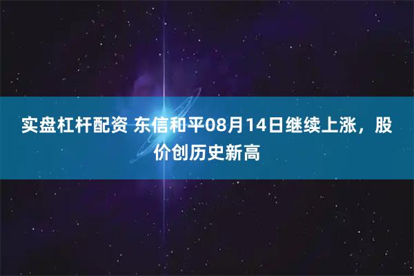 实盘杠杆配资 东信和平08月14日继续上涨，股价创历史新高