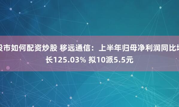 股市如何配资炒股 移远通信：上半年归母净利润同比增长125.03% 拟10派5.5元