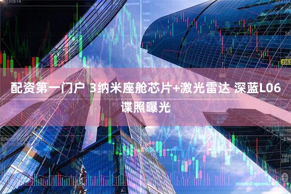 配资第一门户 3纳米座舱芯片+激光雷达 深蓝L06谍照曝光