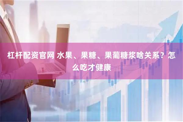 杠杆配资官网 水果、果糖、果葡糖浆啥关系？怎么吃才健康