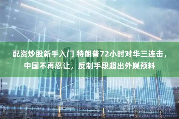 配资炒股新手入门 特朗普72小时对华三连击，中国不再忍让，反制手段超出外媒预料