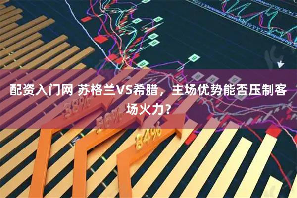 配资入门网 苏格兰VS希腊，主场优势能否压制客场火力？